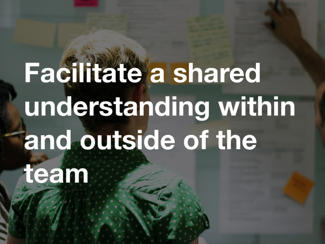 Facilitate a shared
understanding within
and outside of the
team
