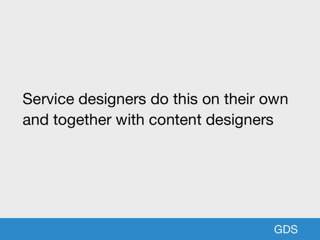 GDS
Service designers do this on their own
and together with content designers
