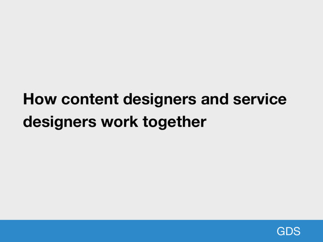 GDS
How content designers and service
designers work together

