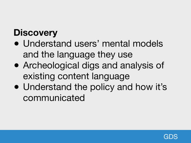 GDS
Discovery
● Understand users’ mental models
and the language they use

● Archeological digs and analysis of
existing content language

● Understand the policy and how it’s
communicated
