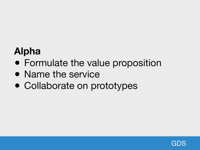 GDS
Alpha
● Formulate the value proposition

● Name the service

● Collaborate on prototypes
