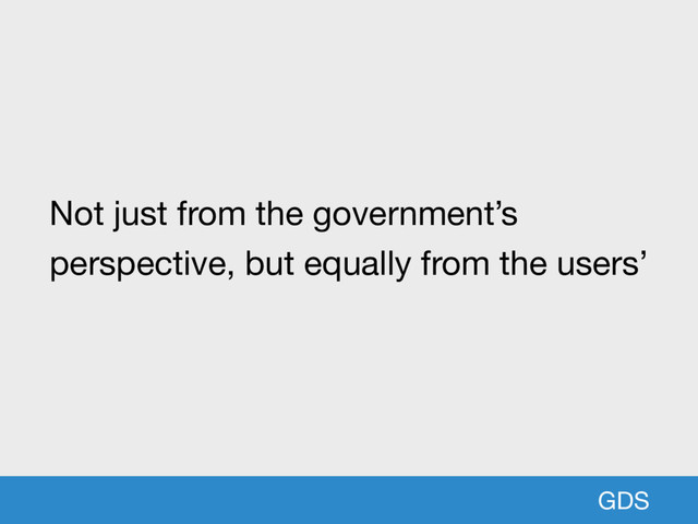 GDS
Not just from the government’s
perspective, but equally from the users’
