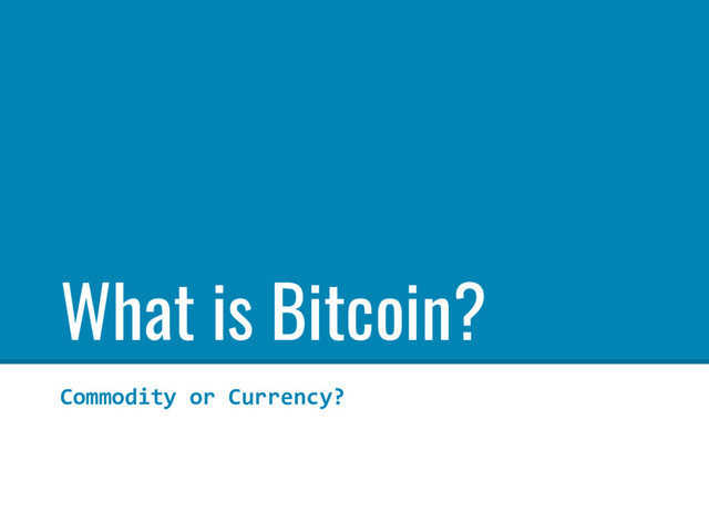 What is Bitcoin?
Commodity or Currency?

