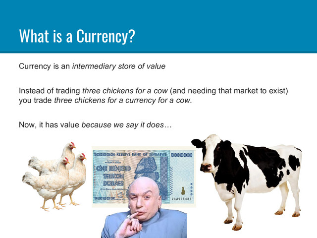 What is a Currency?
Currency is an intermediary store of value
Instead of trading three chickens for a cow (and needing that market to exist)
you trade three chickens for a currency for a cow.
Now, it has value because we say it does…
