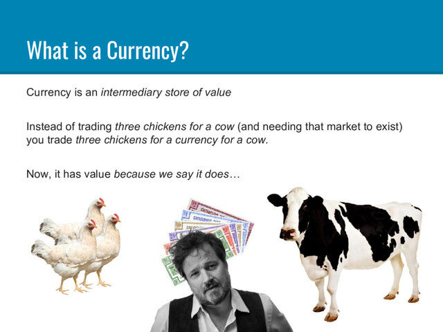 What is a Currency?
Currency is an intermediary store of value
Instead of trading three chickens for a cow (and needing that market to exist)
you trade three chickens for a currency for a cow.
Now, it has value because we say it does…
