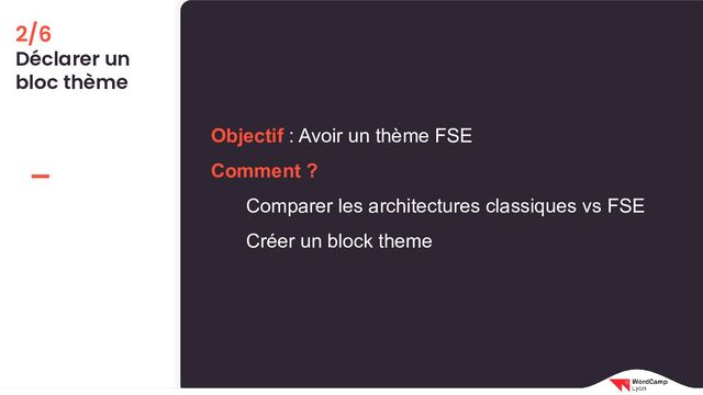 2/6
Déclarer un
bloc thème
Objectif : Avoir un thème FSE
Comment ?
Comparer les architectures classiques vs FSE
Créer un block theme
