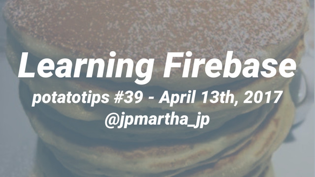 Learning Firebase
potatotips #39 - April 13th, 2017
@jpmartha_jp
