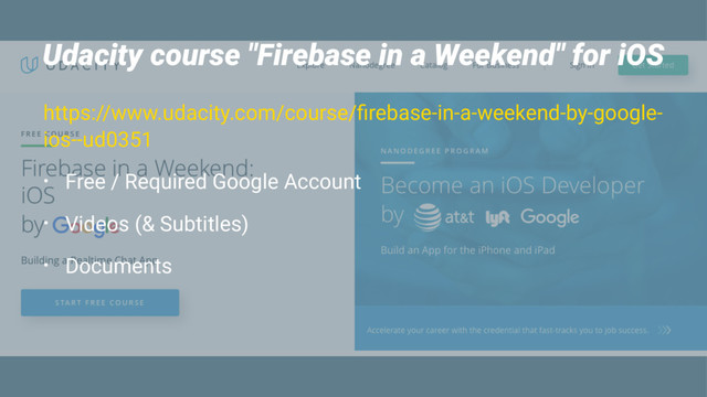 Udacity course "Firebase in a Weekend" for iOS
https://www.udacity.com/course/ﬁrebase-in-a-weekend-by-google-
ios--ud0351
• Free / Required Google Account
• Videos (& Subtitles)
• Documents
