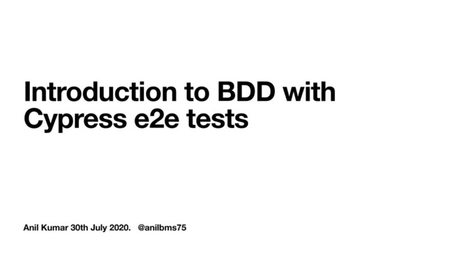 Anil Kumar 30th July 2020. @anilbms75
Introduction to BDD with
Cypress e2e tests
