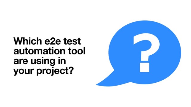 Which e2e test
automation tool
are using in
your project?

