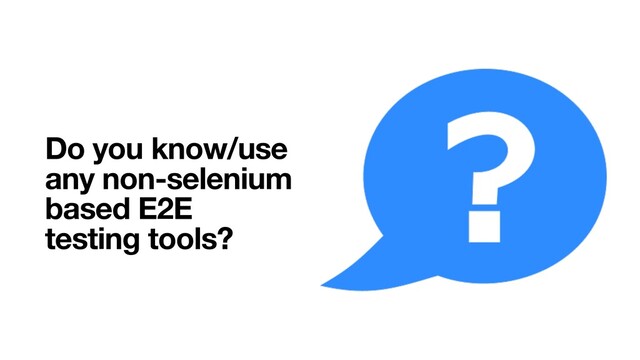 Do you know/use
any non-selenium
based E2E
testing tools?
