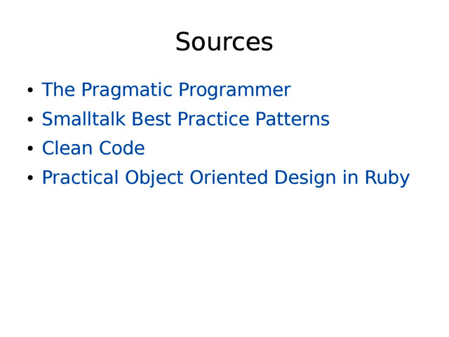 Sources
●
The Pragmatic Programmer
●
Smalltalk Best Practice Patterns
●
Clean Code
●
Practical Object Oriented Design in Ruby
