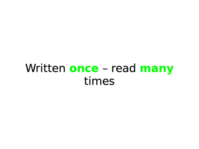 Written once – read many
times
