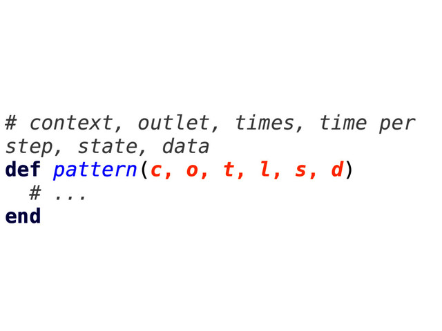 # context, outlet, times, time per
step, state, data
def pattern(c, o, t, l, s, d)
# ...
end
