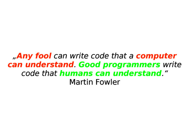 „Any fool can write code that a computer
can understand. Good programmers write
code that humans can understand.“
Martin Fowler
