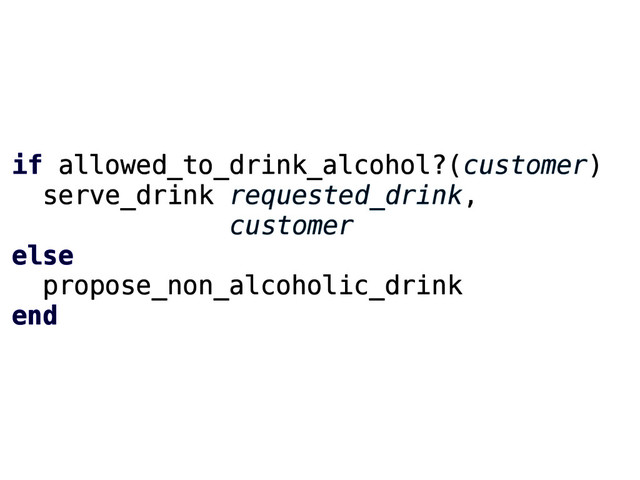 if allowed_to_drink_alcohol?(customer)
serve_drink requested_drink,
customer
else
propose_non_alcoholic_drink
end
