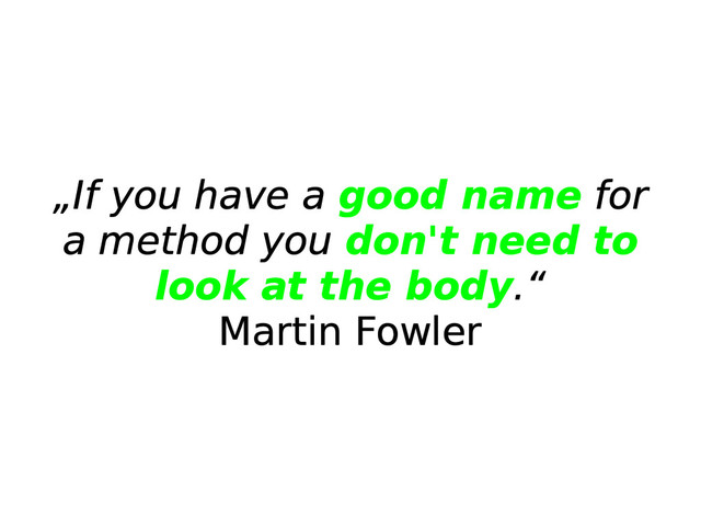 „If you have a good name for
a method you don't need to
look at the body.“
Martin Fowler
