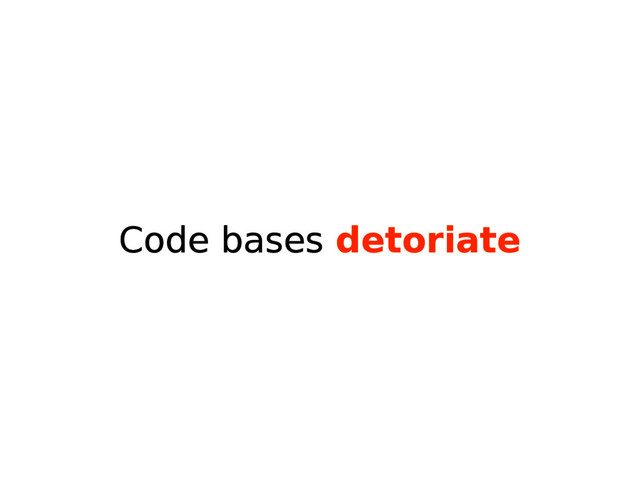 Code bases detoriate

