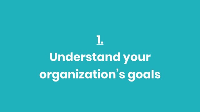 1.
Understand your
organization’s goals
