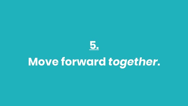 5.
Move forward together.
