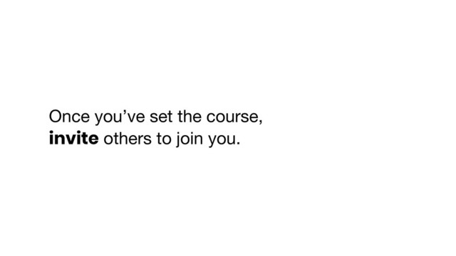 Once you’ve set the course, 

invite others to join you.
