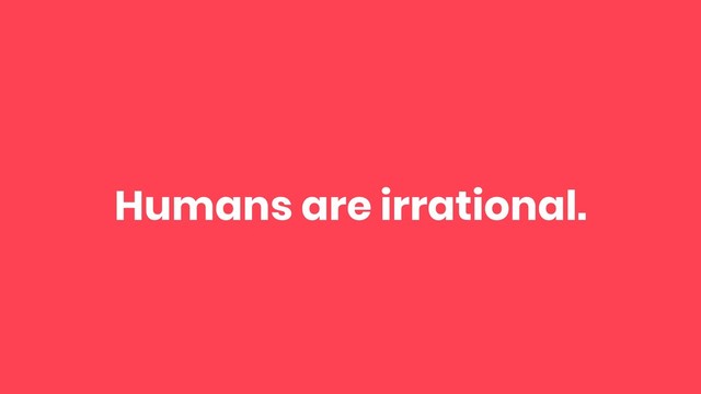 Humans are irrational.
