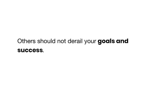 Others should not derail your goals and
success.
