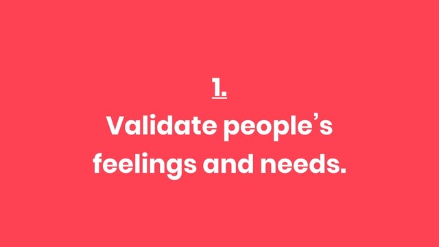 1.
Validate people’s
feelings and needs.
