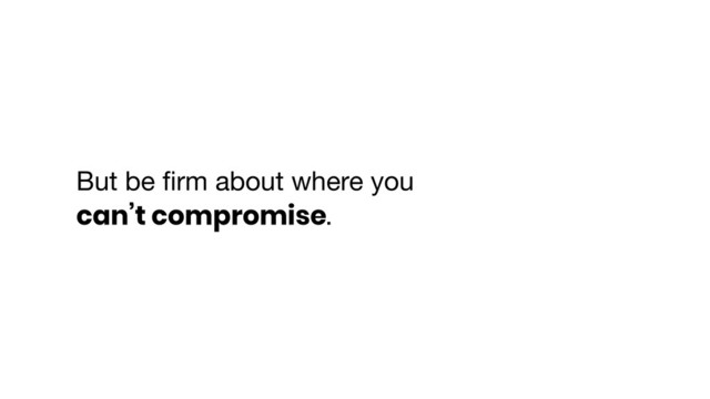 But be ﬁrm about where you
can’t compromise.
