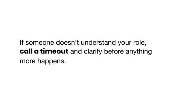 If someone doesn’t understand your role,
call a timeout and clarify before anything
more happens.
