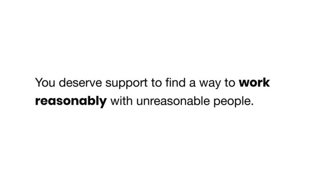 You deserve support to ﬁnd a way to work
reasonably with unreasonable people.
