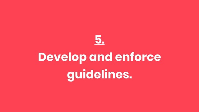 5.
Develop and enforce
guidelines.
