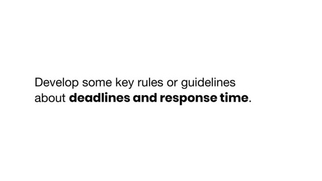 Develop some key rules or guidelines
about deadlines and response time.
