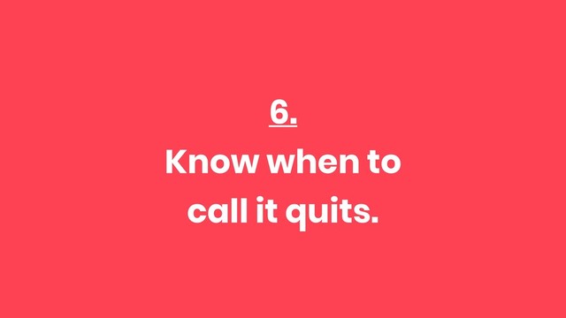 6.
Know when to
call it quits.
