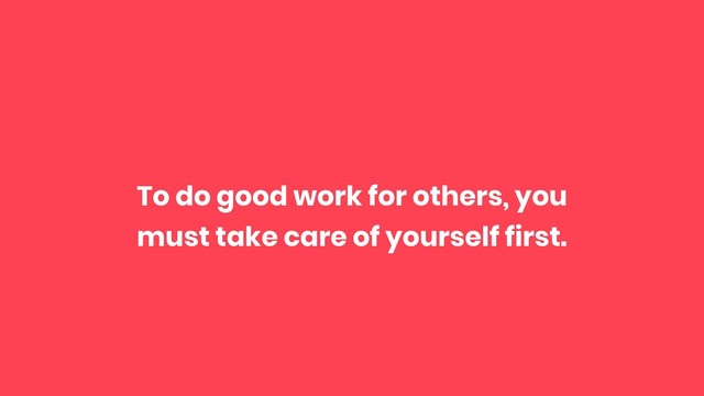 To do good work for others, you
must take care of yourself first.

