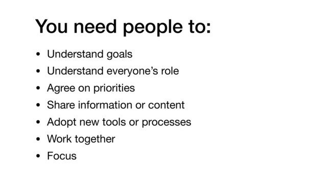 You need people to:
• Understand goals

• Understand everyone’s role

• Agree on priorities

• Share information or content

• Adopt new tools or processes

• Work together

• Focus
