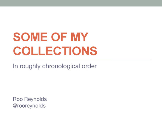 SOME OF MY
COLLECTIONS
In roughly chronological order
Roo Reynolds
@rooreynolds
