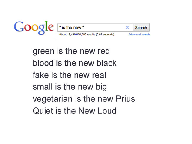 green is the new red
blood is the new black
fake is the new real
small is the new big
vegetarian is the new Prius
Quiet is the New Loud
