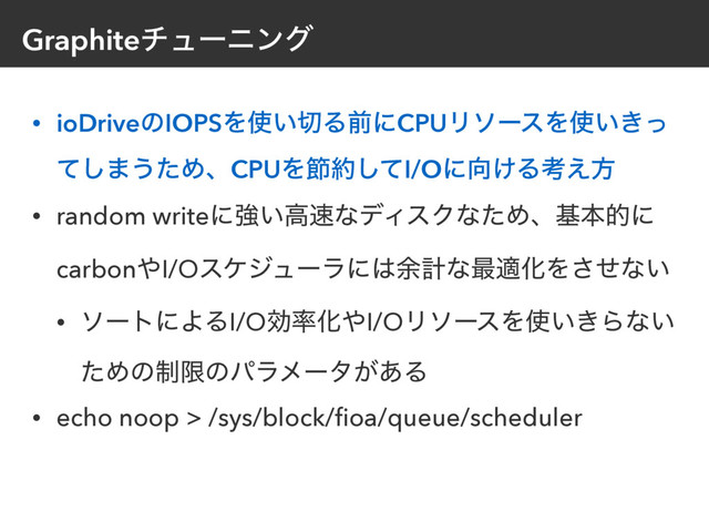 Graphiteνϡʔχϯά
• ioDriveͷIOPSΛ࢖͍੾ΔલʹCPUϦιʔεΛ࢖͍͖ͬ
ͯ͠·͏ͨΊɺCPUΛઅ໿ͯ͠I/Oʹ޲͚Δߟ͑ํ
• random writeʹڧ͍ߴ଎ͳσΟεΫͳͨΊɺجຊతʹ
carbon΍I/Oεέδϡʔϥʹ͸༨ܭͳ࠷దԽΛͤ͞ͳ͍
• ιʔτʹΑΔI/Oޮ཰Խ΍I/OϦιʔεΛ࢖͍͖Βͳ͍
ͨΊͷ੍ݶͷύϥϝʔλ͕͋Δ
• echo noop > /sys/block/ﬁoa/queue/scheduler
