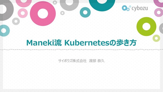 Maneki流 Kubernetesの歩き⽅
サイボウズ株式会社 渡部 恭久
