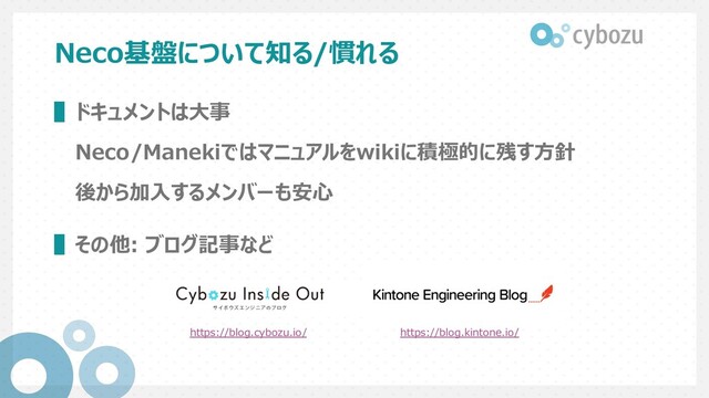Neco基盤について知る/慣れる
▌ドキュメントは⼤事
Neco/Manekiではマニュアルをwikiに積極的に残す⽅針
後から加⼊するメンバーも安⼼
▌その他: ブログ記事など
https://blog.kintone.io/
https://blog.cybozu.io/
