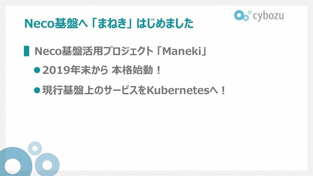 Neco基盤へ 「まねき」 はじめました
▌Neco基盤活⽤プロジェクト 「Maneki」
l2019年末から 本格始動︕
l現⾏基盤上のサービスをKubernetesへ︕
