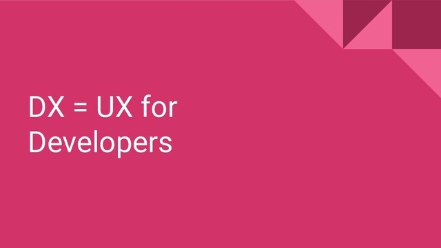 DX = UX for
Developers
