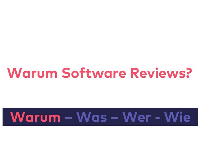 Warum – Was – Wer - Wie
Warum Software Reviews?
