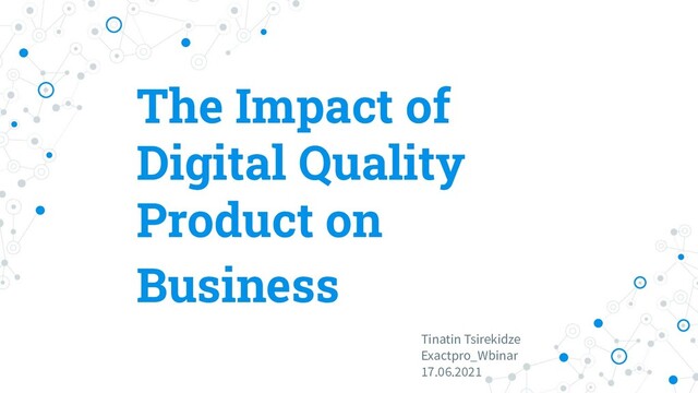 The Impact of
Digital Quality
Product on
Business
Tinatin Tsirekidze
Exactpro_Wbinar
17.06.2021
