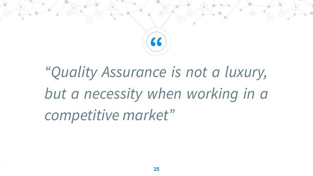 “
“Quality Assurance is not a luxury,
but a necessity when working in a
competitive market”
25
