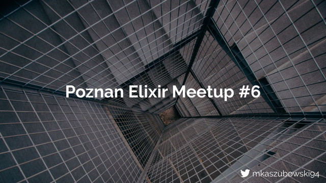 Poznan Elixir Meetup #6
mkaszubowski94
