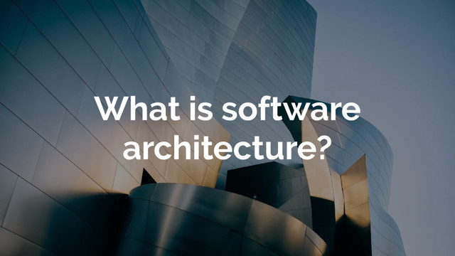 What is software
architecture?
