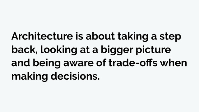 Architecture is about taking a step
back, looking at a bigger picture
and being aware of trade-oﬀs when
making decisions.
