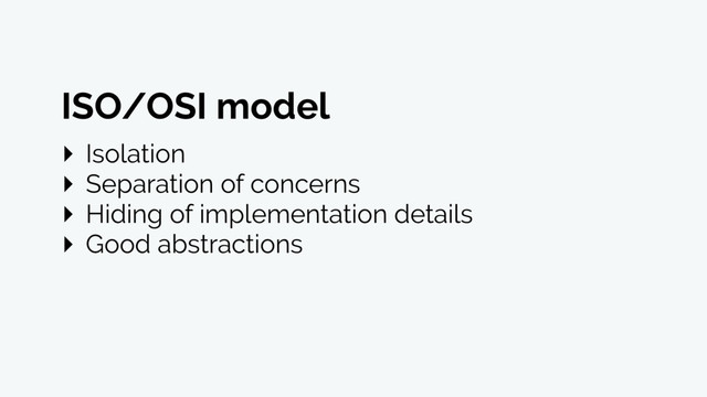 ‣ Isolation
‣ Separation of concerns
‣ Hiding of implementation details
‣ Good abstractions
ISO/OSI model
